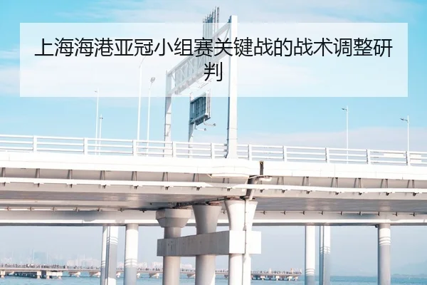 上海海港亚冠小组赛关键战的战术调整研判