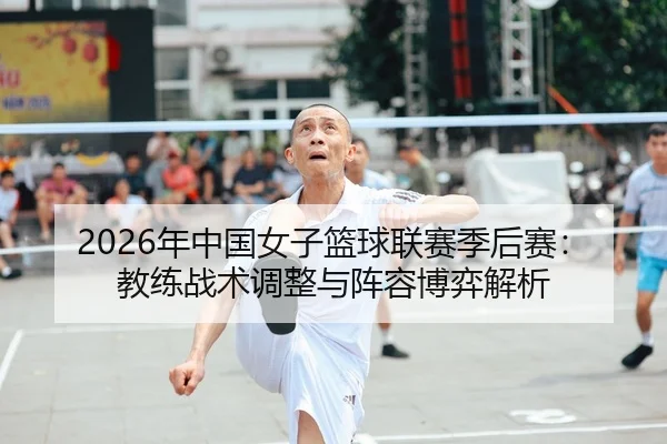 2026年中国女子篮球联赛季后赛：教练战术调整与阵容博弈解析